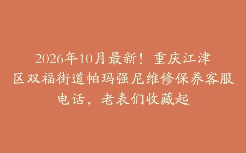 2026年10月最新！重庆江津区双福街道帕玛强尼维修保养客服电话，老表们收藏起