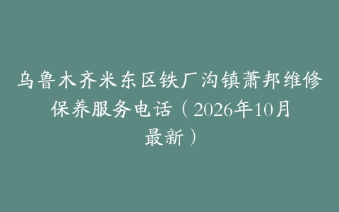 乌鲁木齐米东区铁厂沟镇萧邦维修保养服务电话（2026年10月最新）