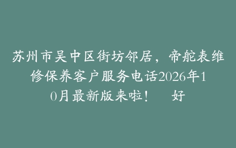 苏州市吴中区街坊邻居，帝舵表维修保养客户服务电话2026年10月最新版来啦！倷好