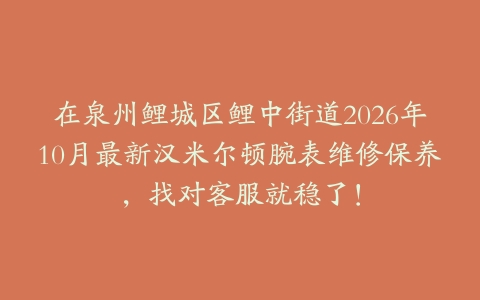 在泉州鲤城区鲤中街道2026年10月最新汉米尔顿腕表维修保养，找对客服就稳了！