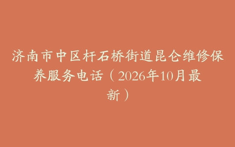 济南市中区杆石桥街道昆仑维修保养服务电话（2026年10月最新）