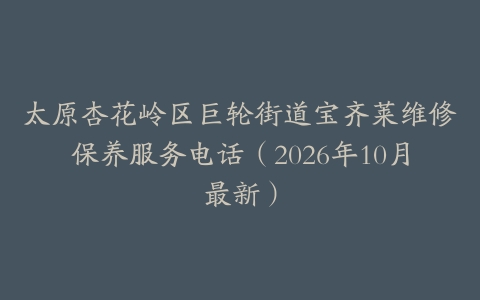 太原杏花岭区巨轮街道宝齐莱维修保养服务电话（2026年10月最新）