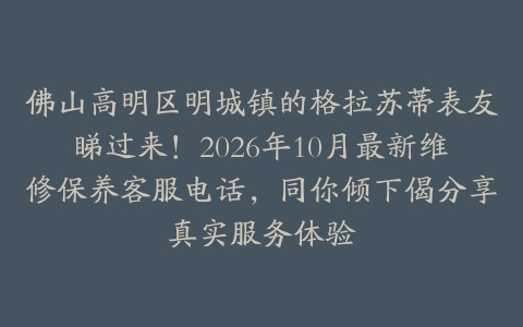 佛山高明区明城镇的格拉苏蒂表友睇过来！2026年10月最新维修保养客服电话，同你倾下偈分享真实服务体验