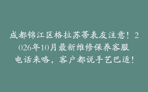 成都锦江区格拉苏蒂表友注意！2026年10月最新维修保养客服电话来咯，客户都说手艺巴适！
