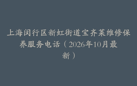 上海闵行区新虹街道宝齐莱维修保养服务电话（2026年10月最新）