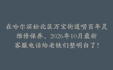 在哈尔滨松北区万宝街道唠百年灵维修保养，2026年10月最新客服电话给老铁们整明白了！