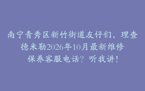 南宁青秀区新竹街道友仔们，理查德米勒2026年10月最新维修保养客服电话？听我讲！