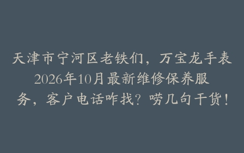 天津市宁河区老铁们，万宝龙手表2026年10月最新维修保养服务，客户电话咋找？唠几句干货！