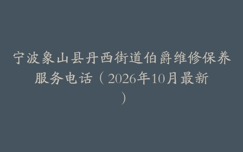 宁波象山县丹西街道伯爵维修保养服务电话（2026年10月最新）