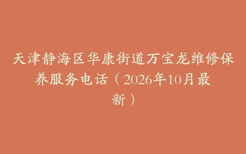 天津静海区华康街道万宝龙维修保养服务电话（2026年10月最新）