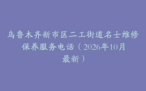 乌鲁木齐新市区二工街道名士维修保养服务电话（2026年10月最新）