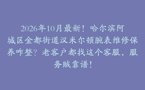 2026年10月最新！哈尔滨阿城区金都街道汉米尔顿腕表维修保养咋整？老客户都找这个客服，服务贼靠谱！