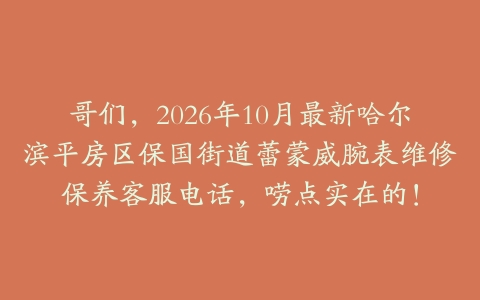 哥们，2026年10月最新哈尔滨平房区保国街道蕾蒙威腕表维修保养客服电话，唠点实在的！