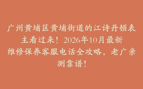 广州黄埔区黄埔街道的江诗丹顿表主看过来！2026年10月最新维修保养客服电话全攻略，老广亲测靠谱！