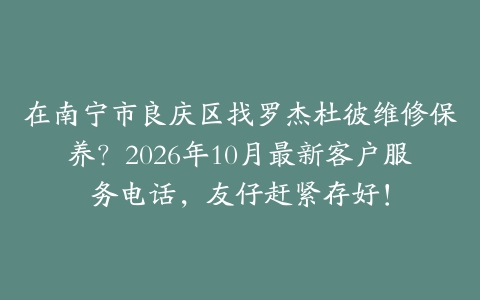 在南宁市良庆区找罗杰杜彼维修保养？2026年10月最新客户服务电话，友仔赶紧存好！