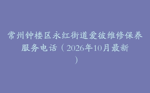 常州钟楼区永红街道爱彼维修保养服务电话（2026年10月最新）