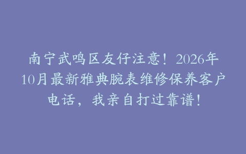南宁武鸣区友仔注意！2026年10月最新雅典腕表维修保养客户电话，我亲自打过靠谱！