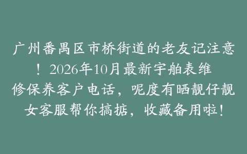 广州番禺区市桥街道的老友记注意！2026年10月最新宇舶表维修保养客户电话，呢度有晒靓仔靓女客服帮你搞掂，收藏备用啦！