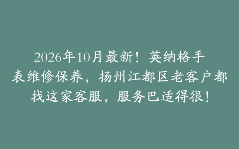 2026年10月最新！英纳格手表维修保养，扬州江都区老客户都找这家客服，服务巴适得很！
