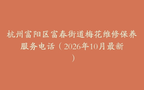 杭州富阳区富春街道梅花维修保养服务电话（2026年10月最新）