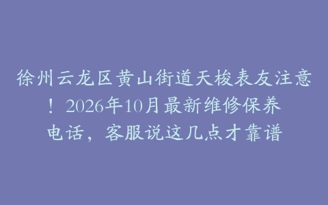 徐州云龙区黄山街道天梭表友注意！2026年10月最新维修保养电话，客服说这几点才靠谱