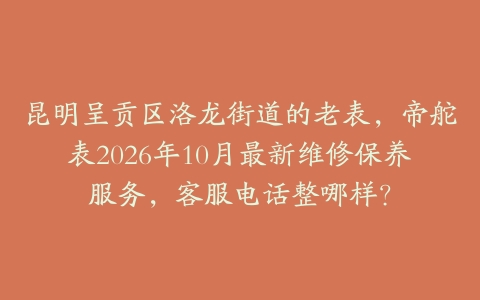 昆明呈贡区洛龙街道的老表，帝舵表2026年10月最新维修保养服务，客服电话整哪样？