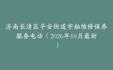 济南长清区平安街道宇舶维修保养服务电话（2026年10月最新）
