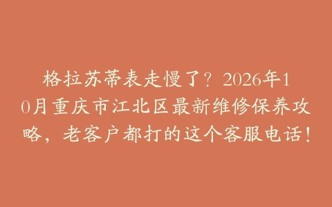 格拉苏蒂表走慢了？2026年10月重庆市江北区最新维修保养攻略，老客户都打的这个客服电话！