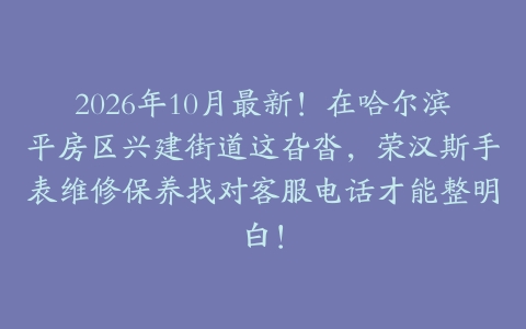 2026年10月最新！在哈尔滨平房区兴建街道这旮沓，荣汉斯手表维修保养找对客服电话才能整明白！