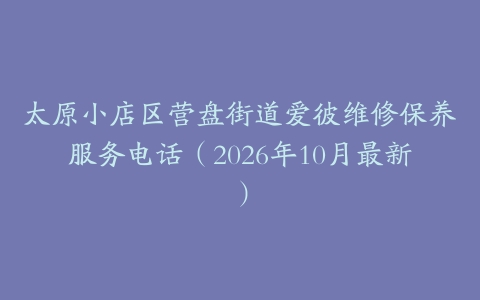 太原小店区营盘街道爱彼维修保养服务电话(2026年10月最新)