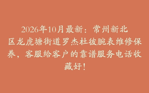 2026年10月最新：常州新北区龙虎塘街道罗杰杜彼腕表维修保养，客服给客户的靠谱服务电话收藏好！