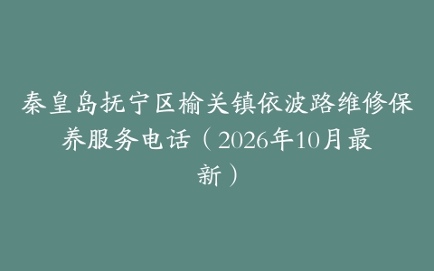 秦皇岛抚宁区榆关镇依波路维修保养服务电话（2026年10月最新）