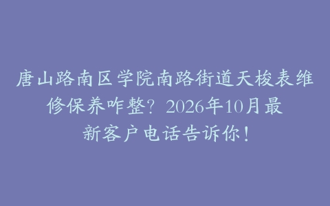 唐山路南区学院南路街道天梭表维修保养咋整？2026年10月最新客户电话告诉你！