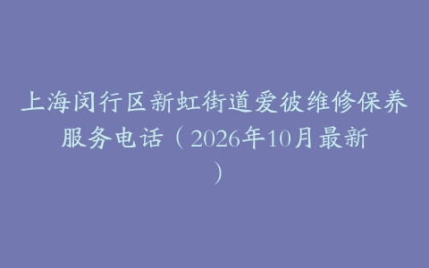 上海闵行区新虹街道爱彼维修保养服务电话（2026年10月最新）