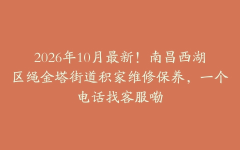 2026年10月最新！南昌西湖区绳金塔街道积家维修保养，一个电话找客服嘞