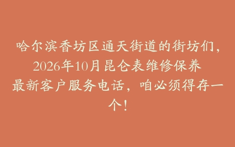 哈尔滨香坊区通天街道的街坊们，2026年10月昆仑表维修保养最新客户服务电话，咱必须得存一个！