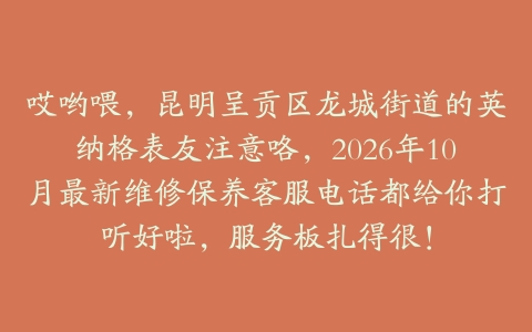 哎哟喂，昆明呈贡区龙城街道的英纳格表友注意咯，2026年10月最新维修保养客服电话都给你打听好啦，服务板扎得很！