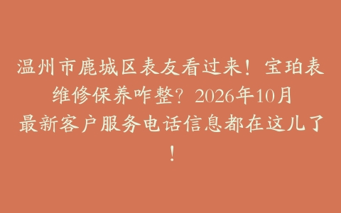 温州市鹿城区表友看过来！宝珀表维修保养咋整？2026年10月最新客户服务电话信息都在这儿了！