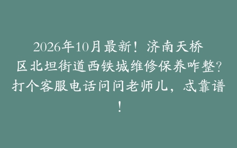 2026年10月最新！济南天桥区北坦街道西铁城维修保养咋整？打个客服电话问问老师儿，忒靠谱！