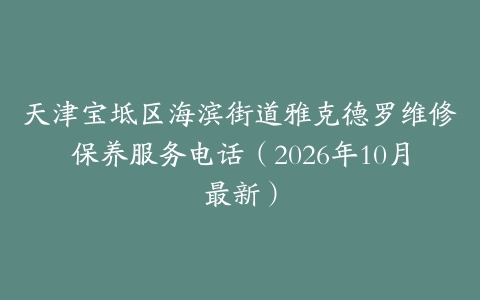 天津宝坻区海滨街道雅克德罗维修保养服务电话（2026年10月最新）