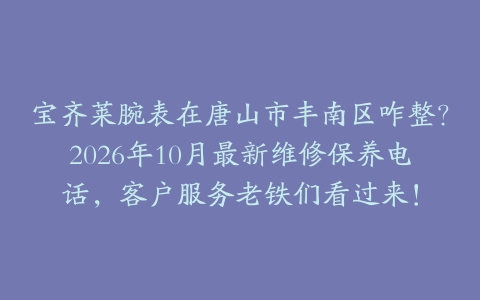 宝齐莱腕表在唐山市丰南区咋整？2026年10月最新维修保养电话，客户服务老铁们看过来！