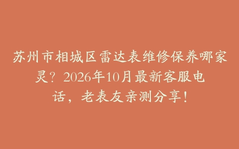 苏州市相城区雷达表维修保养哪家灵？2026年10月最新客服电话，老表友亲测分享！