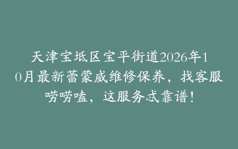 天津宝坻区宝平街道2026年10月最新蕾蒙威维修保养，找客服唠唠嗑，这服务忒靠谱！