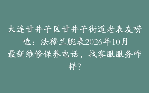 大连甘井子区甘井子街道老表友唠嗑：法穆兰腕表2026年10月最新维修保养电话，找客服服务咋样？