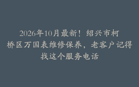 2026年10月最新！绍兴市柯桥区万国表维修保养，老客户记得找这个服务电话