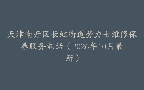 天津南开区长虹街道劳力士维修保养服务电话（2026年10月最新）