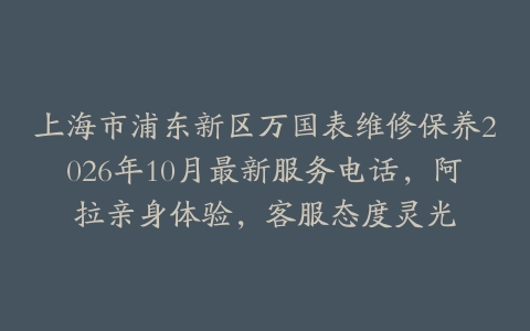 上海市浦东新区万国表维修保养2026年10月最新服务电话，阿拉亲身体验，客服态度灵光
