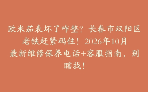 欧米茄表坏了咋整？长春市双阳区老铁赶紧码住！2026年10月最新维修保养电话+客服指南，别瞎找！