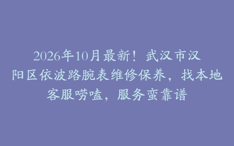 2026年10月最新！武汉市汉阳区依波路腕表维修保养，找本地客服唠嗑，服务蛮靠谱