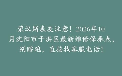 荣汉斯表友注意！2026年10月沈阳市于洪区最新维修保养点，别瞎跑，直接找客服电话！